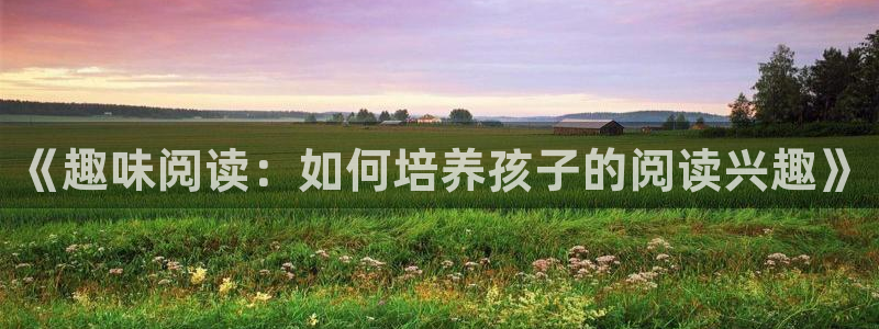 益达娱乐平台app下载：《趣味阅读：如何培养孩子的阅读兴趣》
