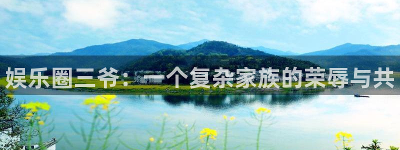 益达娱乐电子游戏官网：娱乐圈三爷：一个复杂家族的荣辱与共
