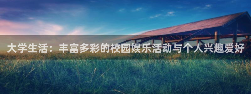 益达娱乐怎么下载：大学生活：丰富多彩的校园娱乐活动与个人兴趣爱好