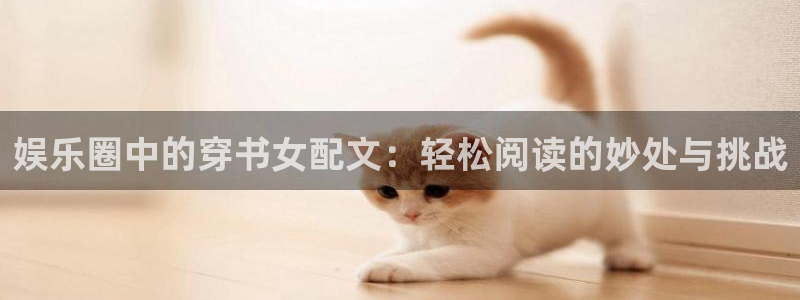 益达娱乐下载官网入口在哪：娱乐圈中的穿书女配文：轻松阅读的妙处与挑战