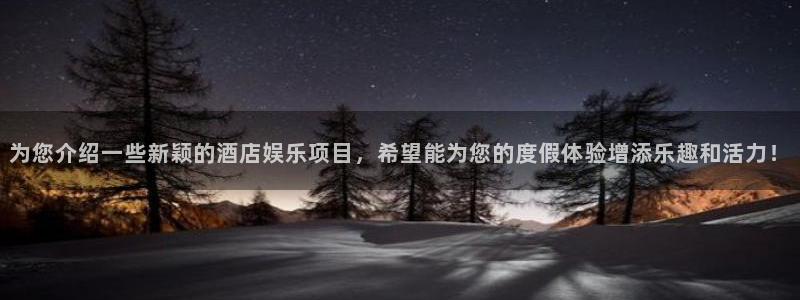 益达娱乐app最新版：为您介绍一些新颖的酒店娱乐项目，希望能为您的度假体验增添乐趣和活力！