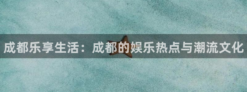 益达娱乐网站登录流程：成都乐享生活：成都的娱乐热点与潮流文化