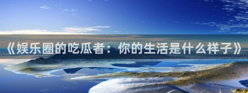 益达娱乐官网：《娱乐圈的吃瓜者：你的生活是什么样子》