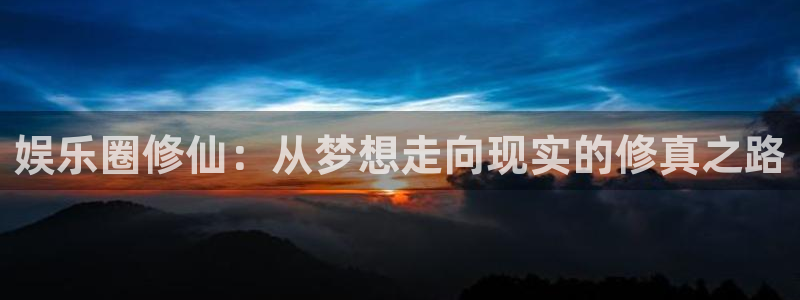 益达娱乐是什么平台：娱乐圈修仙：从梦想走向现实的修真之路