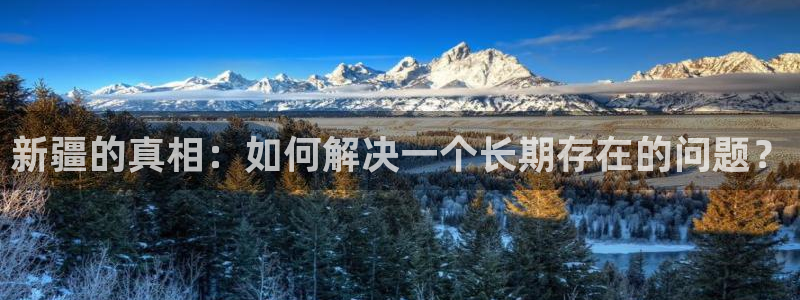 益达娱乐-ng大舞台,有梦你就来：新疆的真相：如何解决一个长期存在的问题？